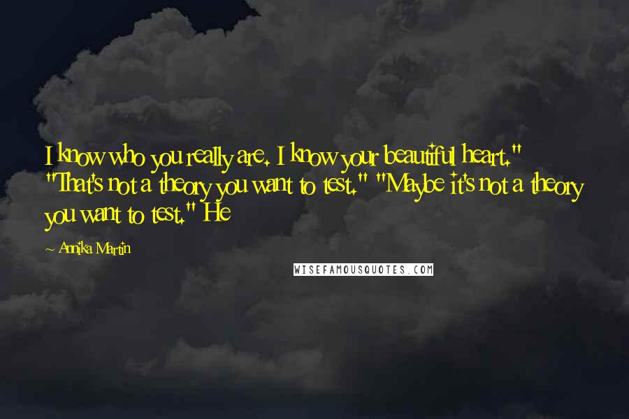 Annika Martin Quotes: I know who you really are. I know your beautiful heart." "That's not a theory you want to test." "Maybe it's not a theory you want to test." He