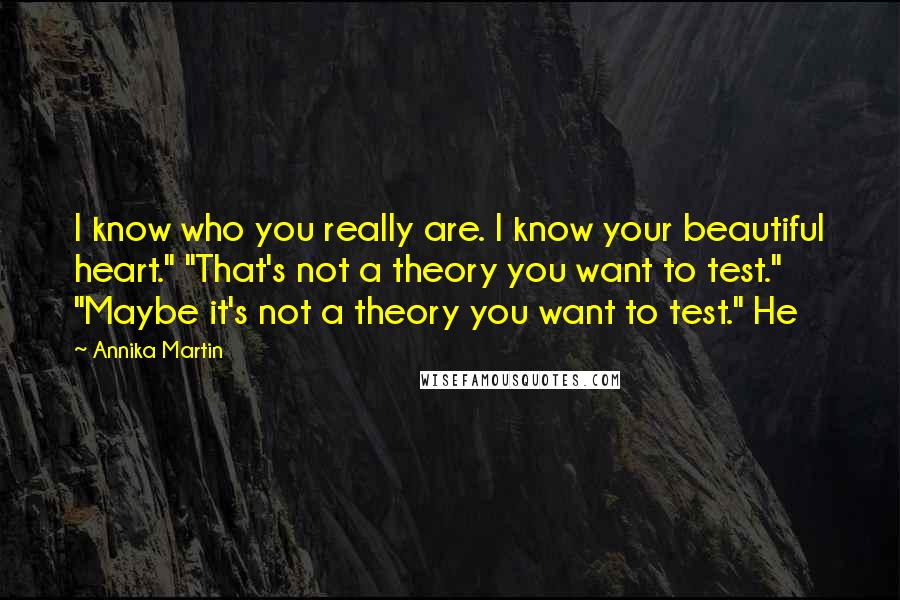 Annika Martin Quotes: I know who you really are. I know your beautiful heart." "That's not a theory you want to test." "Maybe it's not a theory you want to test." He