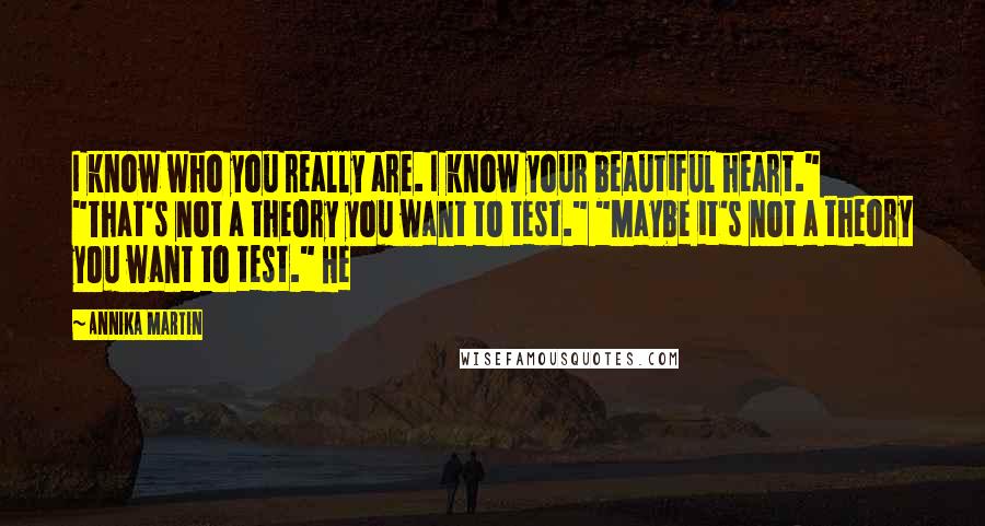 Annika Martin Quotes: I know who you really are. I know your beautiful heart." "That's not a theory you want to test." "Maybe it's not a theory you want to test." He