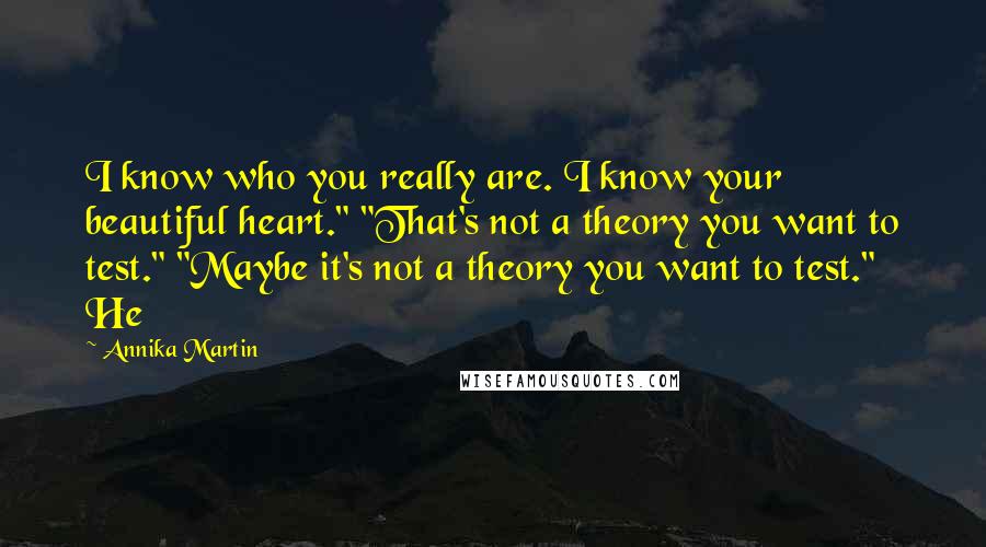 Annika Martin Quotes: I know who you really are. I know your beautiful heart." "That's not a theory you want to test." "Maybe it's not a theory you want to test." He