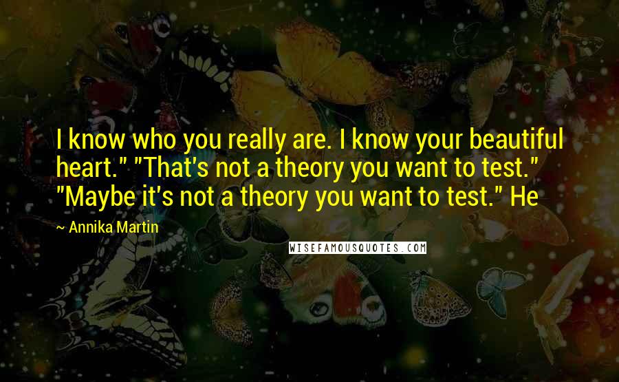 Annika Martin Quotes: I know who you really are. I know your beautiful heart." "That's not a theory you want to test." "Maybe it's not a theory you want to test." He