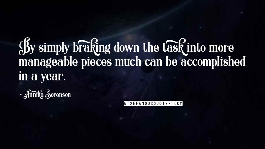 Annika Sorensen Quotes: By simply braking down the task into more manageable pieces much can be accomplished in a year.