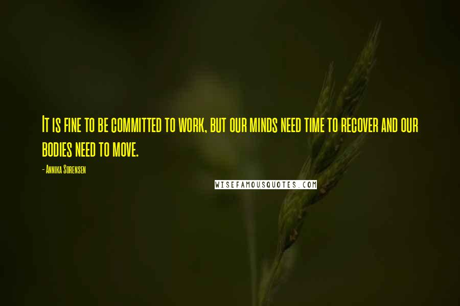 Annika Sorensen Quotes: It is fine to be committed to work, but our minds need time to recover and our bodies need to move.