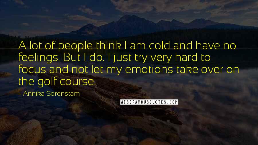 Annika Sorenstam Quotes: A lot of people think I am cold and have no feelings. But I do. I just try very hard to focus and not let my emotions take over on the golf course.