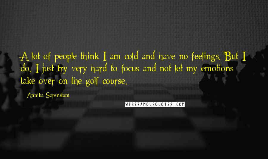 Annika Sorenstam Quotes: A lot of people think I am cold and have no feelings. But I do. I just try very hard to focus and not let my emotions take over on the golf course.