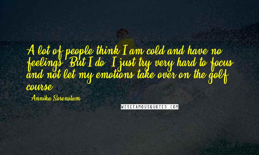 Annika Sorenstam Quotes: A lot of people think I am cold and have no feelings. But I do. I just try very hard to focus and not let my emotions take over on the golf course.