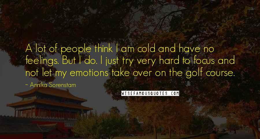 Annika Sorenstam Quotes: A lot of people think I am cold and have no feelings. But I do. I just try very hard to focus and not let my emotions take over on the golf course.