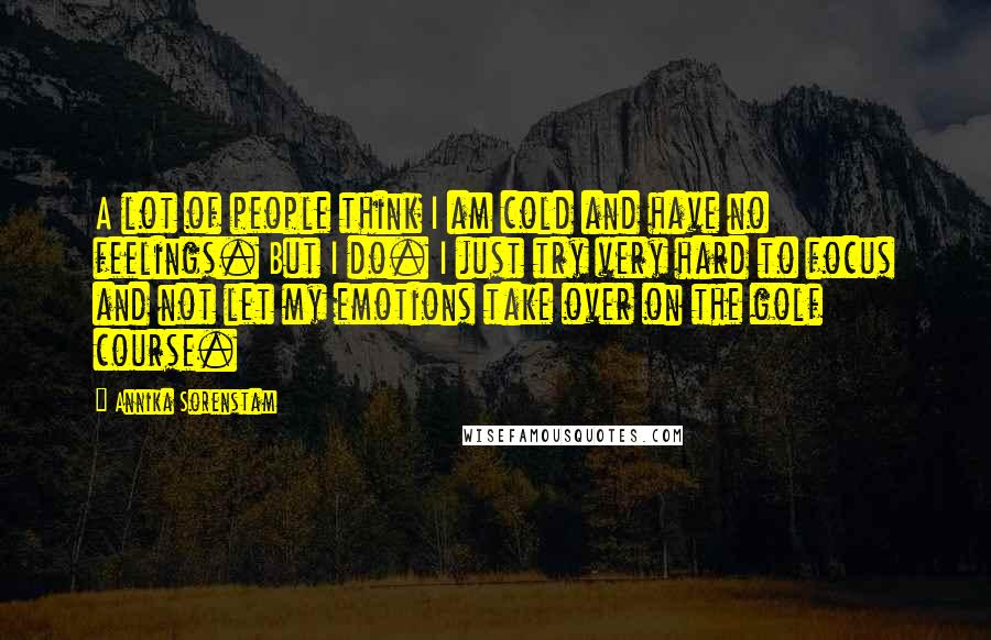 Annika Sorenstam Quotes: A lot of people think I am cold and have no feelings. But I do. I just try very hard to focus and not let my emotions take over on the golf course.