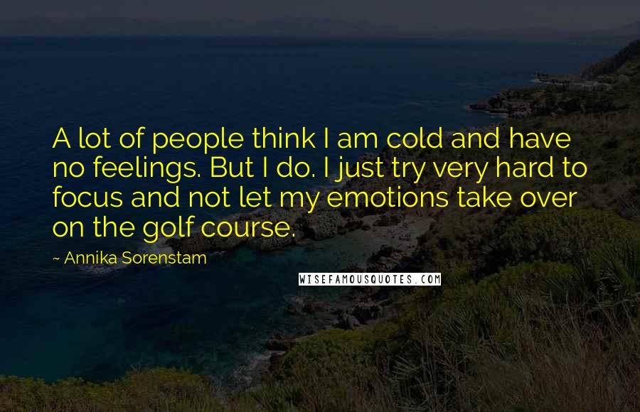 Annika Sorenstam Quotes: A lot of people think I am cold and have no feelings. But I do. I just try very hard to focus and not let my emotions take over on the golf course.