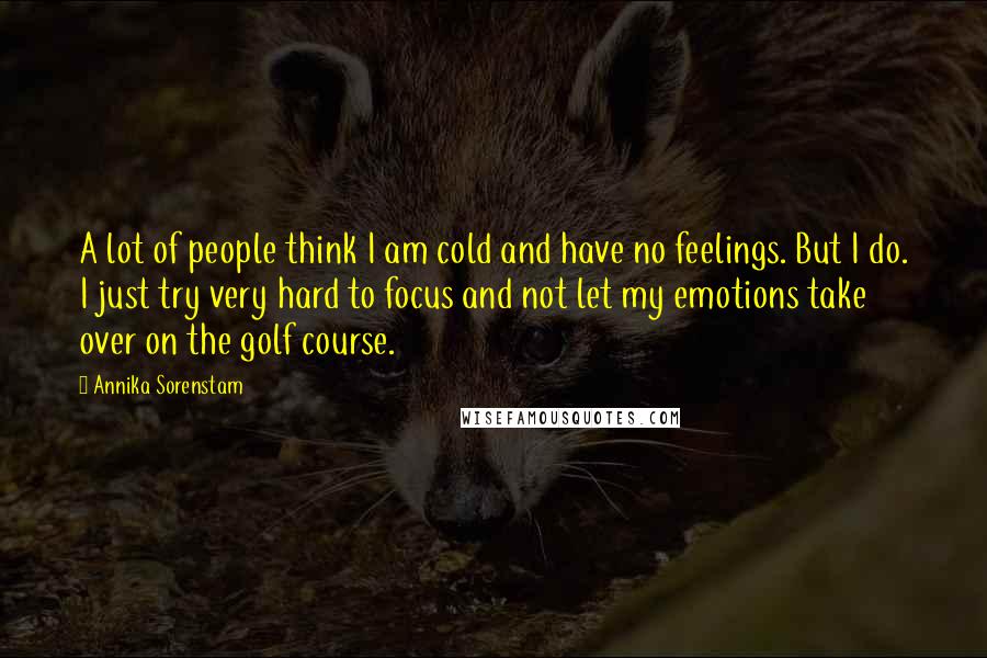 Annika Sorenstam Quotes: A lot of people think I am cold and have no feelings. But I do. I just try very hard to focus and not let my emotions take over on the golf course.