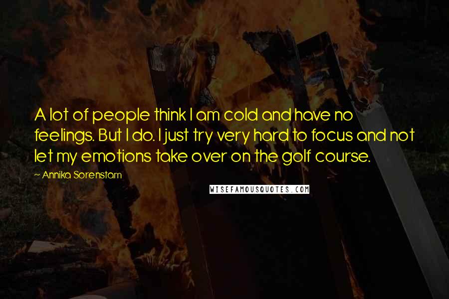 Annika Sorenstam Quotes: A lot of people think I am cold and have no feelings. But I do. I just try very hard to focus and not let my emotions take over on the golf course.