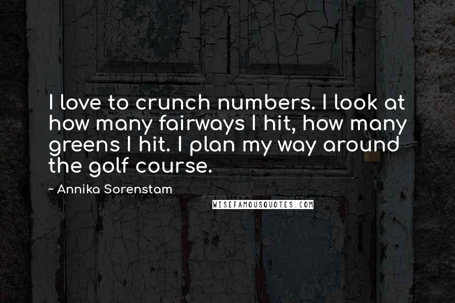 Annika Sorenstam Quotes: I love to crunch numbers. I look at how many fairways I hit, how many greens I hit. I plan my way around the golf course.