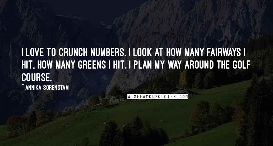 Annika Sorenstam Quotes: I love to crunch numbers. I look at how many fairways I hit, how many greens I hit. I plan my way around the golf course.