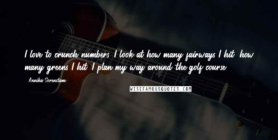 Annika Sorenstam Quotes: I love to crunch numbers. I look at how many fairways I hit, how many greens I hit. I plan my way around the golf course.