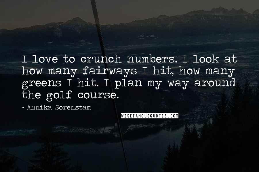 Annika Sorenstam Quotes: I love to crunch numbers. I look at how many fairways I hit, how many greens I hit. I plan my way around the golf course.