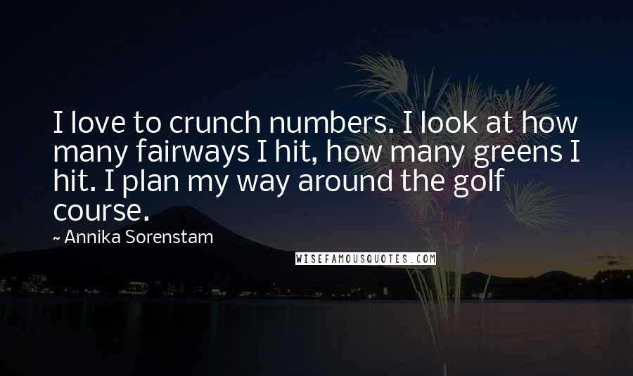 Annika Sorenstam Quotes: I love to crunch numbers. I look at how many fairways I hit, how many greens I hit. I plan my way around the golf course.
