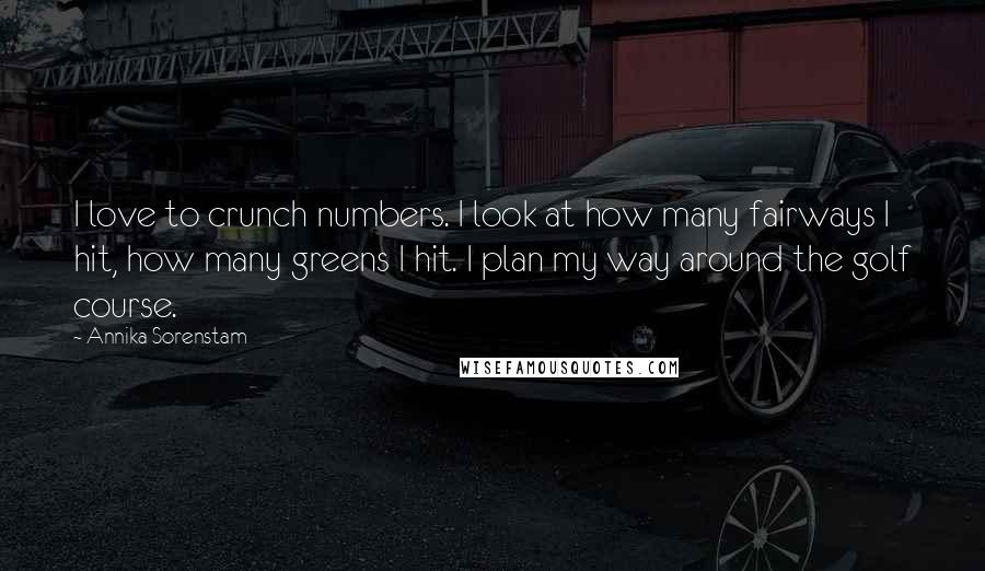 Annika Sorenstam Quotes: I love to crunch numbers. I look at how many fairways I hit, how many greens I hit. I plan my way around the golf course.