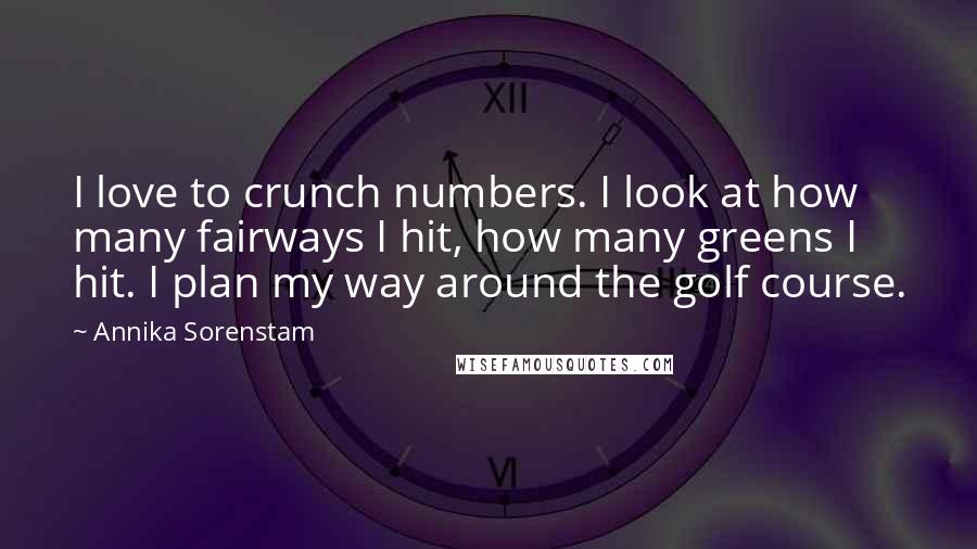 Annika Sorenstam Quotes: I love to crunch numbers. I look at how many fairways I hit, how many greens I hit. I plan my way around the golf course.