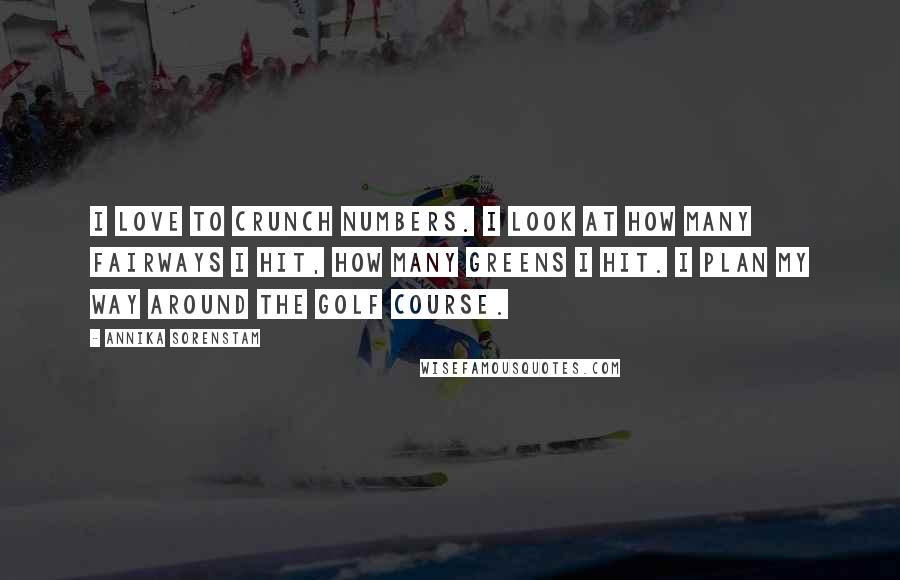 Annika Sorenstam Quotes: I love to crunch numbers. I look at how many fairways I hit, how many greens I hit. I plan my way around the golf course.