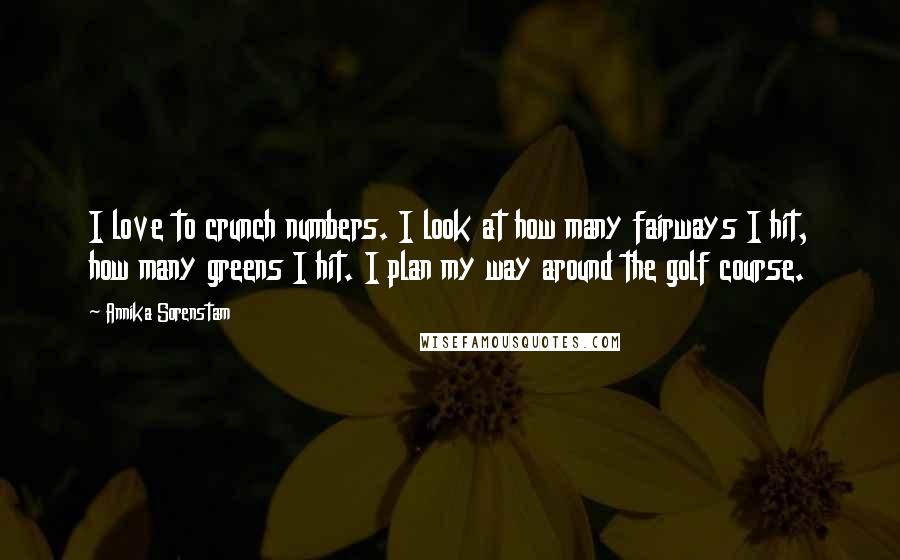 Annika Sorenstam Quotes: I love to crunch numbers. I look at how many fairways I hit, how many greens I hit. I plan my way around the golf course.