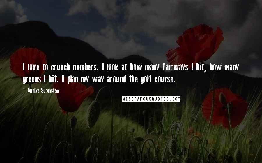 Annika Sorenstam Quotes: I love to crunch numbers. I look at how many fairways I hit, how many greens I hit. I plan my way around the golf course.