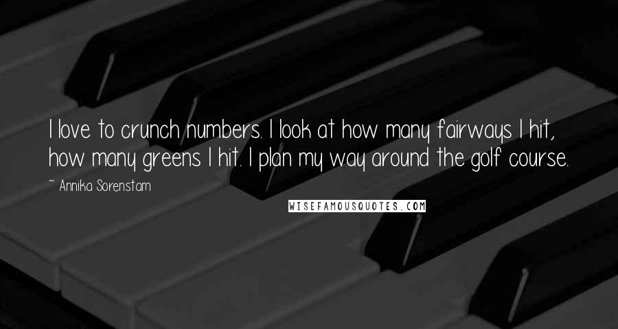 Annika Sorenstam Quotes: I love to crunch numbers. I look at how many fairways I hit, how many greens I hit. I plan my way around the golf course.