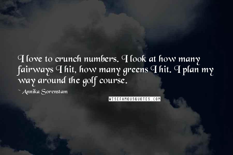 Annika Sorenstam Quotes: I love to crunch numbers. I look at how many fairways I hit, how many greens I hit. I plan my way around the golf course.