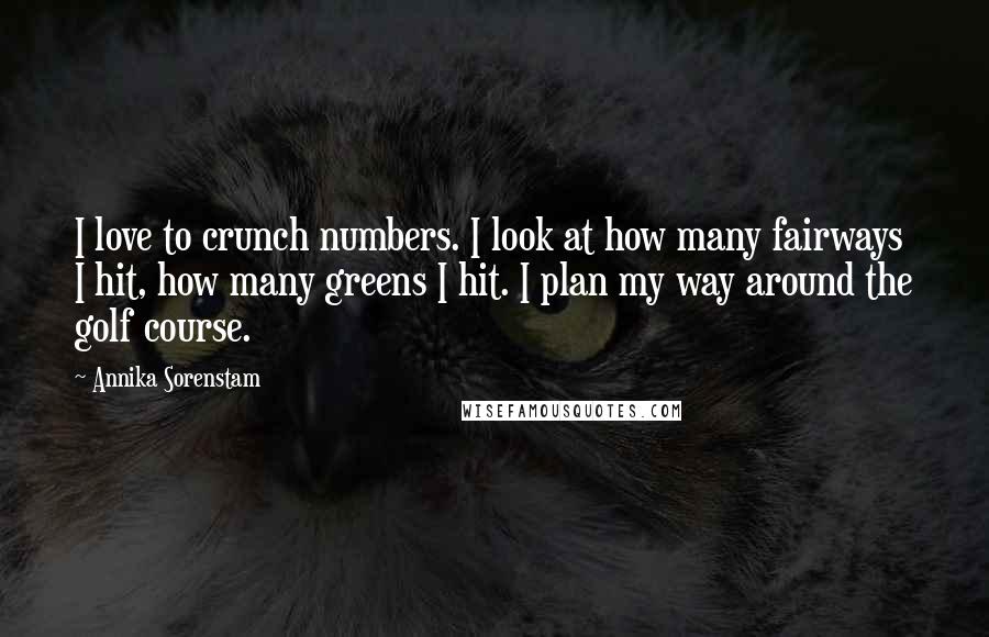 Annika Sorenstam Quotes: I love to crunch numbers. I look at how many fairways I hit, how many greens I hit. I plan my way around the golf course.