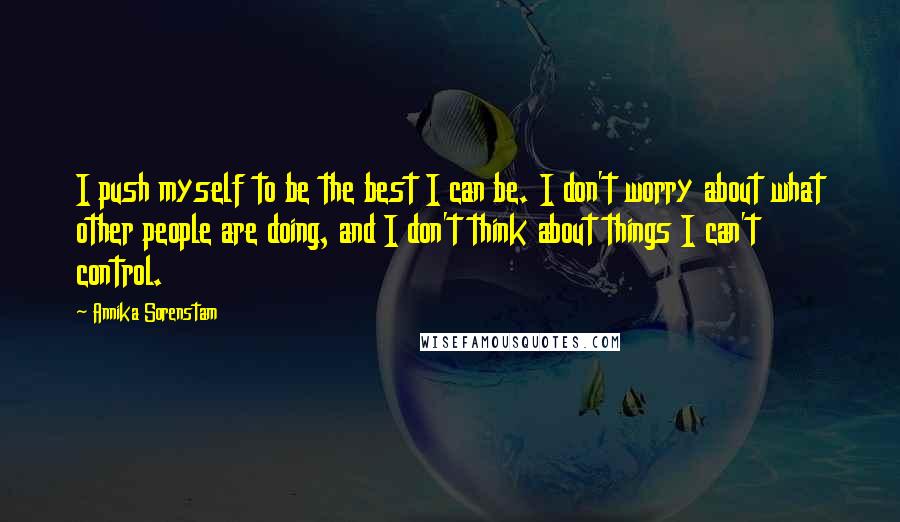 Annika Sorenstam Quotes: I push myself to be the best I can be. I don't worry about what other people are doing, and I don't think about things I can't control.