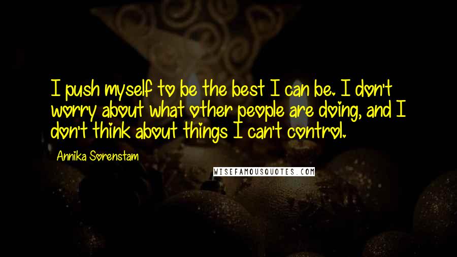 Annika Sorenstam Quotes: I push myself to be the best I can be. I don't worry about what other people are doing, and I don't think about things I can't control.