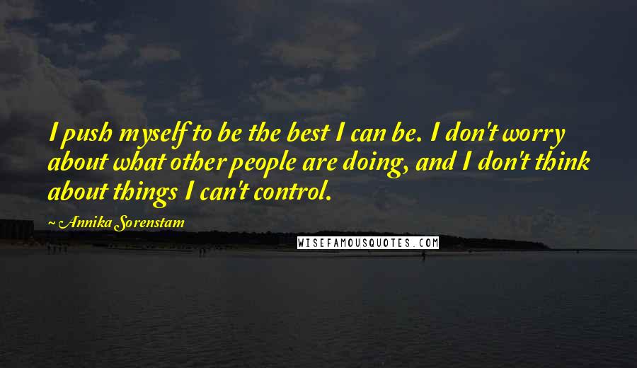 Annika Sorenstam Quotes: I push myself to be the best I can be. I don't worry about what other people are doing, and I don't think about things I can't control.