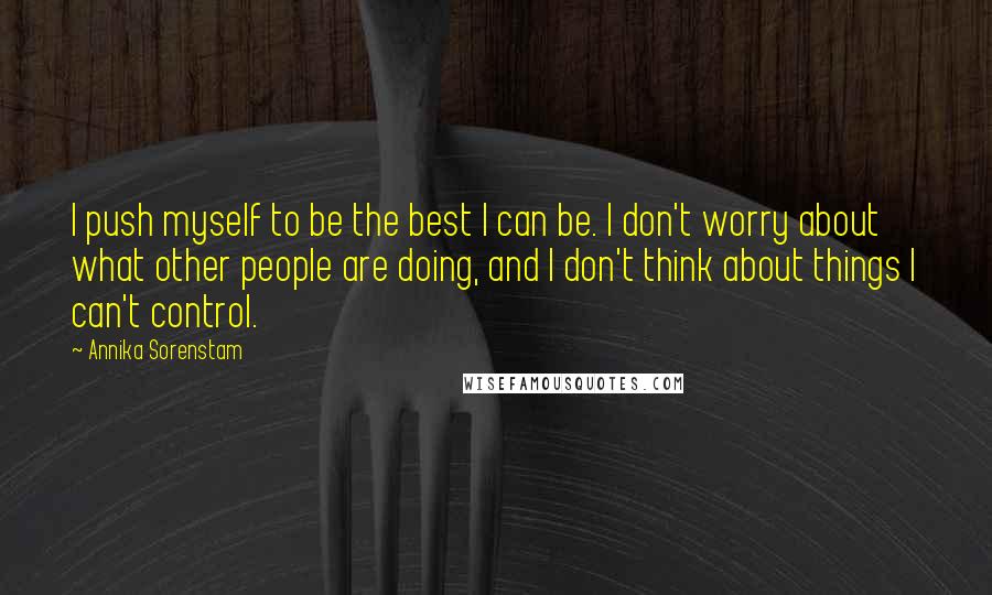 Annika Sorenstam Quotes: I push myself to be the best I can be. I don't worry about what other people are doing, and I don't think about things I can't control.