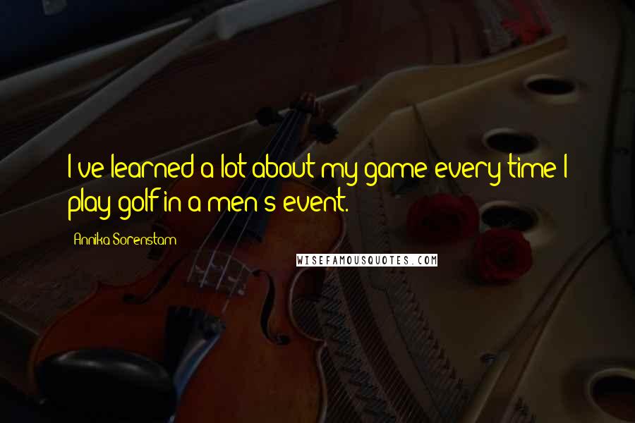 Annika Sorenstam Quotes: I've learned a lot about my game every time I play golf in a men's event.