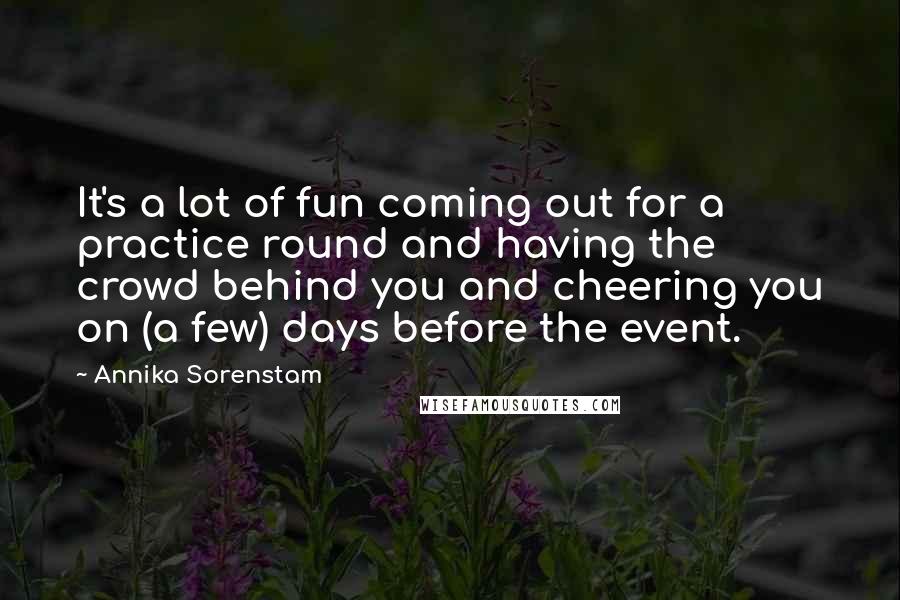 Annika Sorenstam Quotes: It's a lot of fun coming out for a practice round and having the crowd behind you and cheering you on (a few) days before the event.