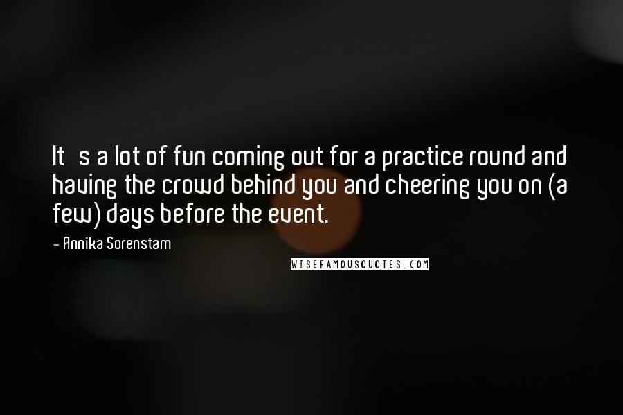 Annika Sorenstam Quotes: It's a lot of fun coming out for a practice round and having the crowd behind you and cheering you on (a few) days before the event.