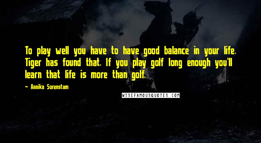 Annika Sorenstam Quotes: To play well you have to have good balance in your life. Tiger has found that. If you play golf long enough you'll learn that life is more than golf.