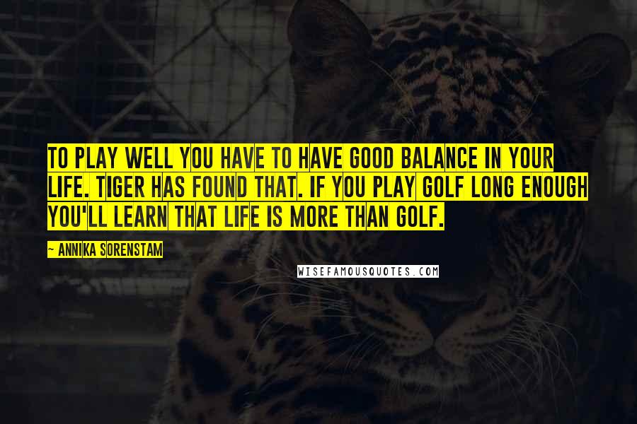 Annika Sorenstam Quotes: To play well you have to have good balance in your life. Tiger has found that. If you play golf long enough you'll learn that life is more than golf.