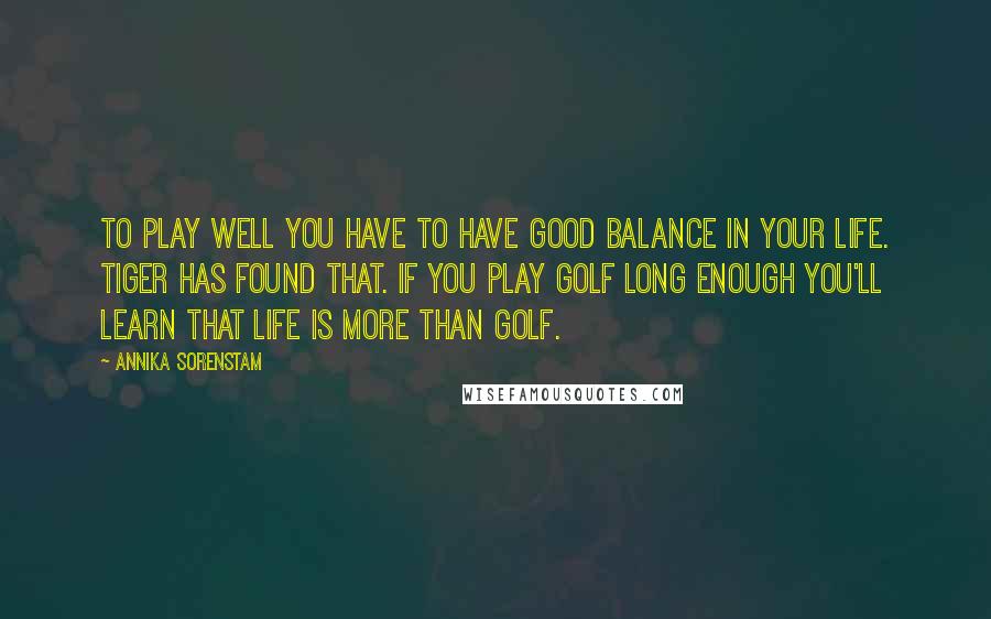 Annika Sorenstam Quotes: To play well you have to have good balance in your life. Tiger has found that. If you play golf long enough you'll learn that life is more than golf.