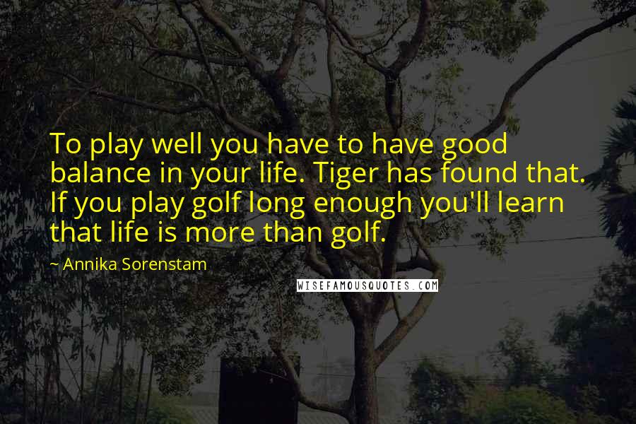 Annika Sorenstam Quotes: To play well you have to have good balance in your life. Tiger has found that. If you play golf long enough you'll learn that life is more than golf.