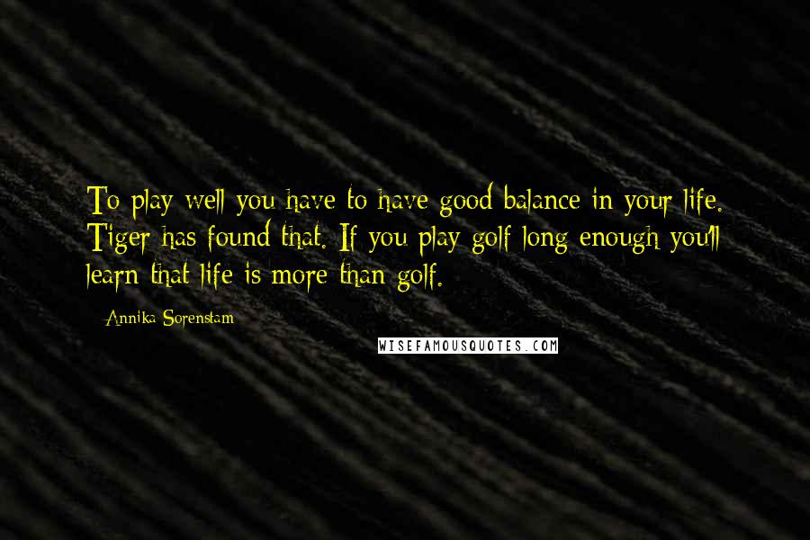 Annika Sorenstam Quotes: To play well you have to have good balance in your life. Tiger has found that. If you play golf long enough you'll learn that life is more than golf.