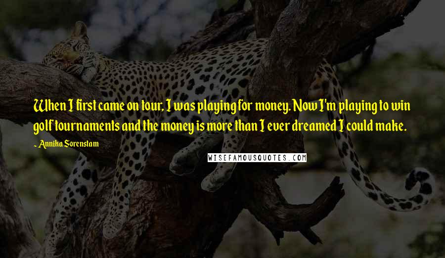 Annika Sorenstam Quotes: When I first came on tour, I was playing for money. Now I'm playing to win golf tournaments and the money is more than I ever dreamed I could make.