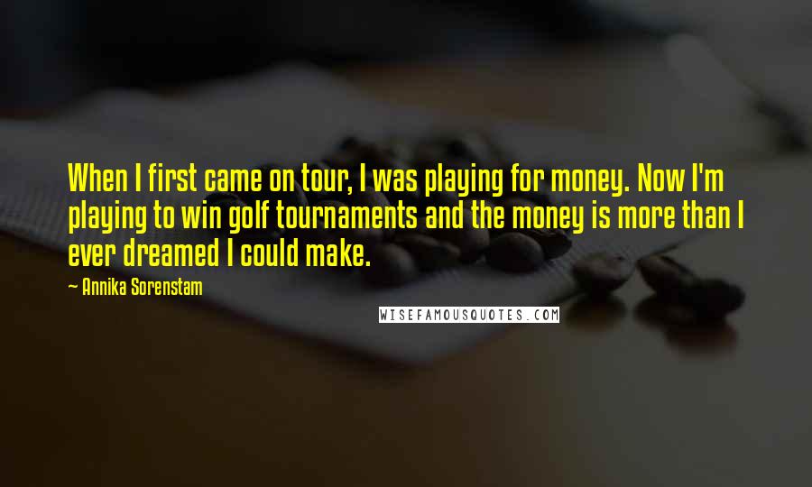 Annika Sorenstam Quotes: When I first came on tour, I was playing for money. Now I'm playing to win golf tournaments and the money is more than I ever dreamed I could make.