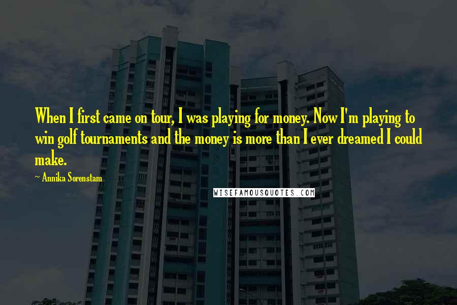 Annika Sorenstam Quotes: When I first came on tour, I was playing for money. Now I'm playing to win golf tournaments and the money is more than I ever dreamed I could make.