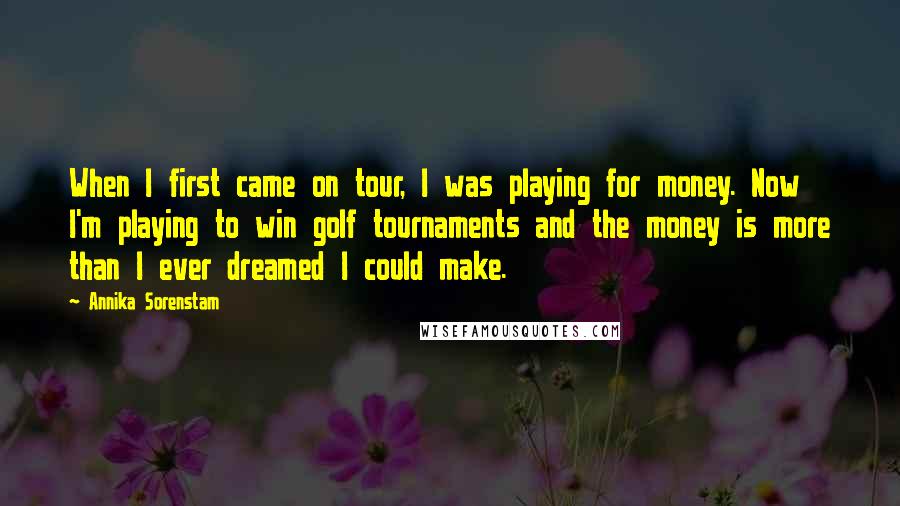 Annika Sorenstam Quotes: When I first came on tour, I was playing for money. Now I'm playing to win golf tournaments and the money is more than I ever dreamed I could make.
