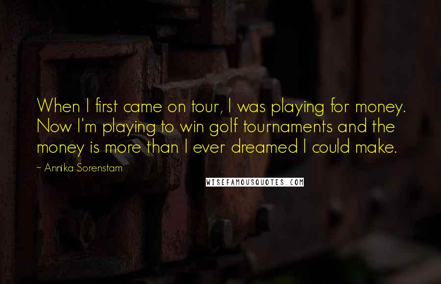 Annika Sorenstam Quotes: When I first came on tour, I was playing for money. Now I'm playing to win golf tournaments and the money is more than I ever dreamed I could make.