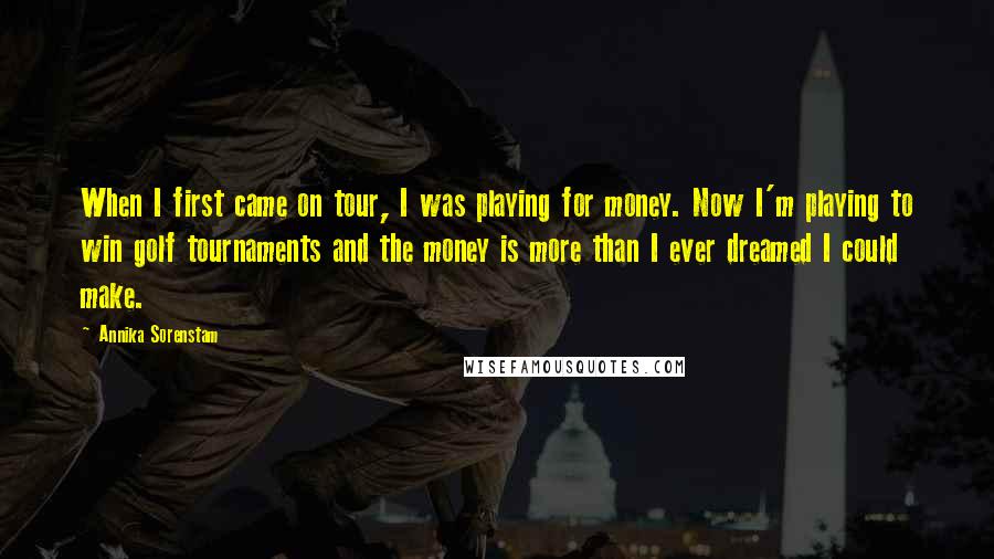 Annika Sorenstam Quotes: When I first came on tour, I was playing for money. Now I'm playing to win golf tournaments and the money is more than I ever dreamed I could make.