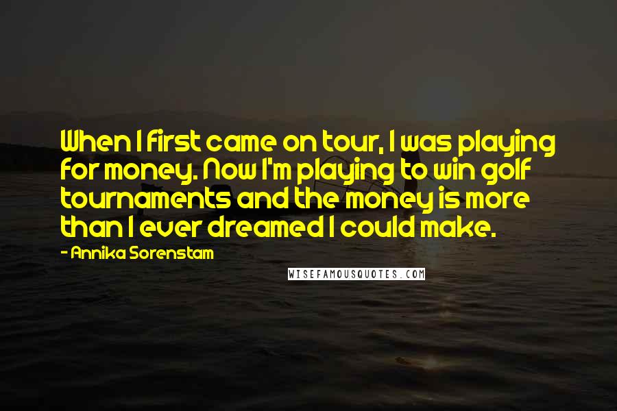 Annika Sorenstam Quotes: When I first came on tour, I was playing for money. Now I'm playing to win golf tournaments and the money is more than I ever dreamed I could make.
