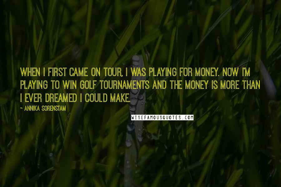 Annika Sorenstam Quotes: When I first came on tour, I was playing for money. Now I'm playing to win golf tournaments and the money is more than I ever dreamed I could make.