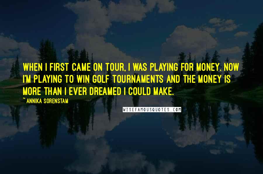 Annika Sorenstam Quotes: When I first came on tour, I was playing for money. Now I'm playing to win golf tournaments and the money is more than I ever dreamed I could make.