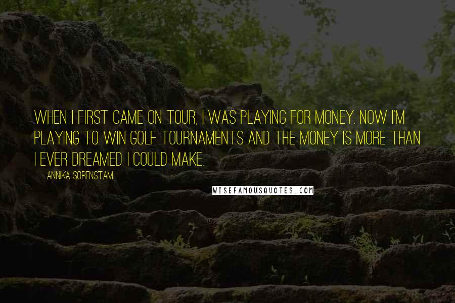 Annika Sorenstam Quotes: When I first came on tour, I was playing for money. Now I'm playing to win golf tournaments and the money is more than I ever dreamed I could make.